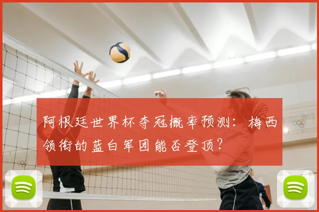 阿根廷世界杯夺冠概率预测：梅西领衔的蓝白军团能否登顶？
