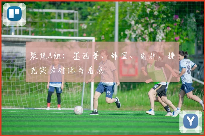 聚焦A组：墨西哥、韩国、南非、捷克实力对比与看点