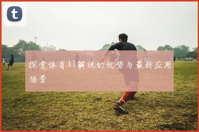 探索体育AI解说的优势与最新应用场景