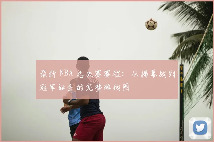 最新 NBA 总决赛赛程:从揭幕战到冠军诞生的完整路线图
