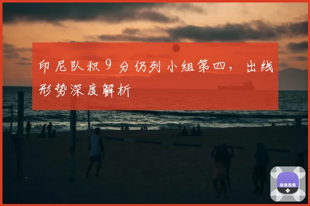印尼队积 9 分仍列小组第四，出线形势深度解析