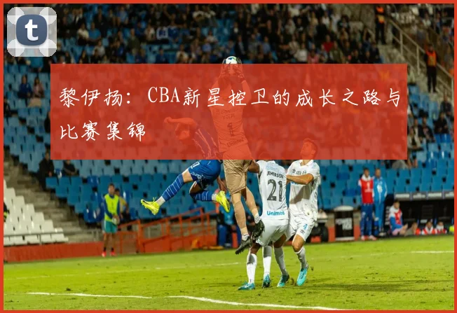 黎伊扬:CBA新星控卫的成长之路与比赛集锦