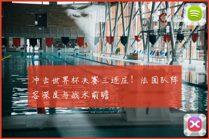 冲击世界杯决赛三连庄！法国队阵容深度与战术前瞻