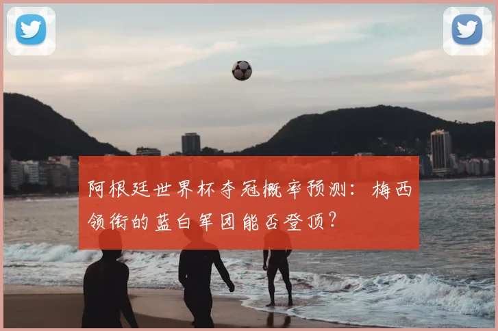 阿根廷世界杯夺冠概率预测：梅西领衔的蓝白军团能否登顶？