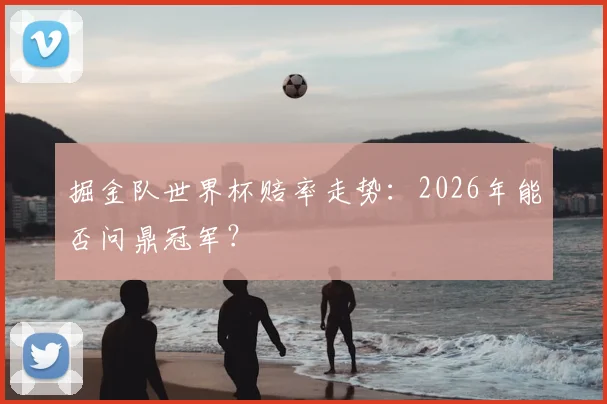 掘金队世界杯赔率走势:2026年能否问鼎冠军?