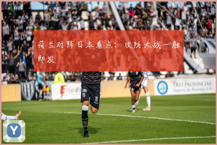 荷兰对阵日本看点:攻防大战一触即发
