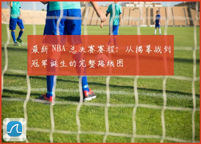 最新 NBA 总决赛赛程：从揭幕战到冠军诞生的完整路线图